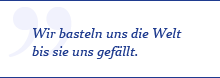 Wir basteln uns die Welt bis sie uns gefällt.